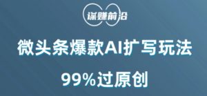 微头条爆款AI扩写玩法,99%过原创-葛仙仙资源库