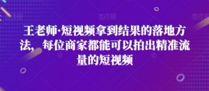 王老师·短视频拿到结果的落地方法,每位商家都能可以拍出精准流量的短视频-葛仙仙资源库