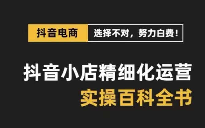 抖音小店精细化运营百科全书，保姆级运营实操讲解-葛仙仙资源库