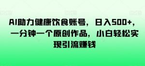 AI助力健康饮食账号,日入500+,一分钟一个原创作品,小白轻松实现引流赚钱【揭秘】-葛仙仙资源库