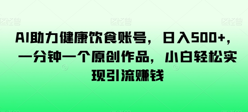 AI助力健康饮食账号，日入500+，一分钟一个原创作品，小白轻松实现引流赚钱【揭秘】-葛仙仙资源库