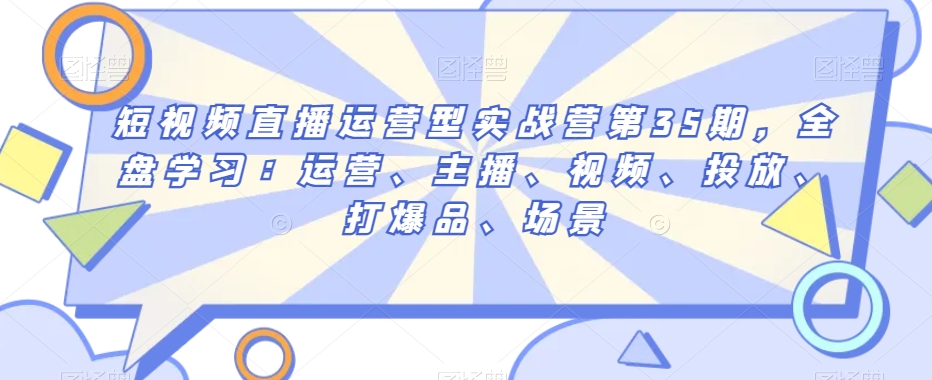 短视频直播运营型实战营第35期，全盘学习：运营、主播、视频、投放、打爆品、场景-葛仙仙资源库