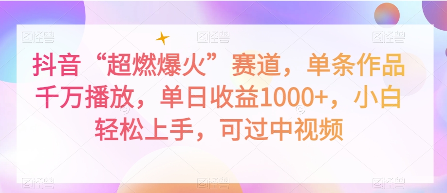 抖音“超燃爆火”赛道，单条作品千万播放，单日收益1000+，小白轻松上手，可过中视频【揭秘】-葛仙仙资源库