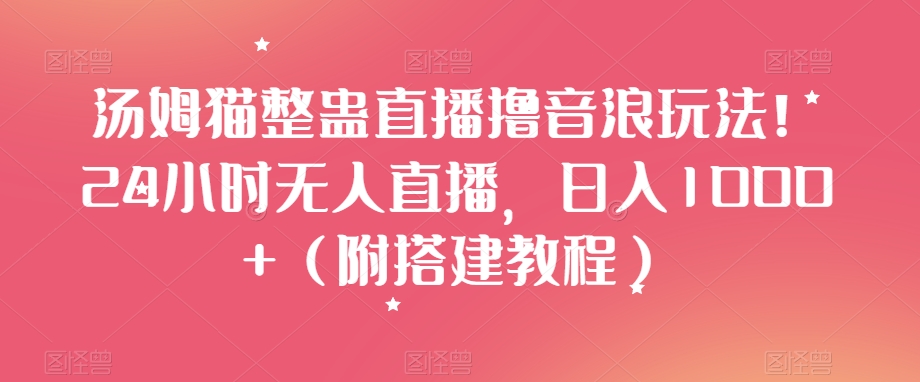 汤姆猫整蛊直播撸音浪玩法！24小时无人直播，日入1000+（附搭建教程）【揭秘】-葛仙仙资源库