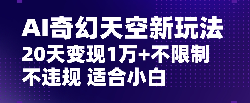 AI奇幻天空，20天变现五位数玩法，不限制不违规不封号玩法，适合小白操作【揭秘】-葛仙仙资源库