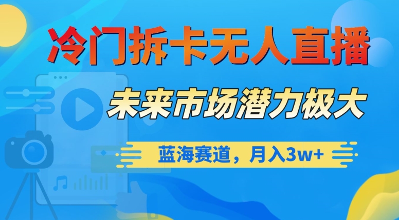 冷门拆卡无人直播，未来市场潜力极大，蓝海赛道，月入3w+【揭秘】-葛仙仙资源库