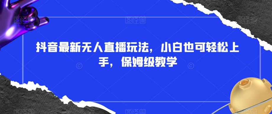 抖音最新无人直播玩法，小白也可轻松上手，保姆级教学，附所有素材+插件【揭秘】-葛仙仙资源库