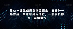 靠Ai一键生成原创作品掘金,三分钟一条作品,单账号月入过万,一部手机即可,无脑操作【揭秘】-葛仙仙资源库