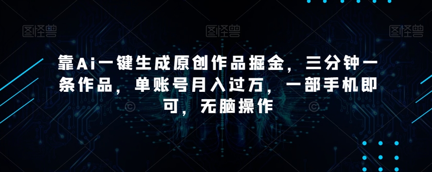 靠Ai一键生成原创作品掘金，三分钟一条作品，单账号月入过万，一部手机即可，无脑操作【揭秘】-葛仙仙资源库