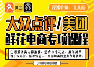 大众点评/美团鲜花电商专项课程,操作简单、维护成本低、客单价适中,点评和美团业务合并展示-葛仙仙资源库