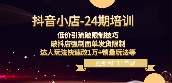 抖音小店-24期：低价引流破限制技巧，破抖店强制面单发货限制，达人玩法快速改1万+销量玩法等-葛仙仙资源库