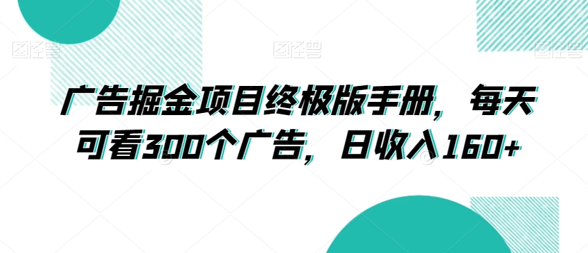 广告掘金项目终极版手册，每天可看300个广告，日收入160+【揭秘】-葛仙仙资源库