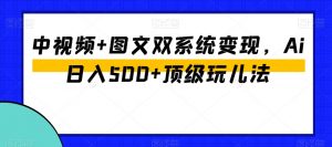 中视频+图文双系统变现,Ai日入500+顶级玩儿法-葛仙仙资源库