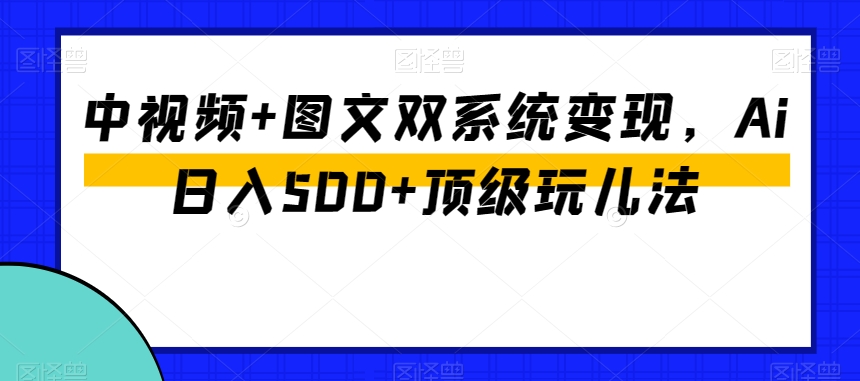 中视频+图文双系统变现，Ai日入500+顶级玩儿法-葛仙仙资源库