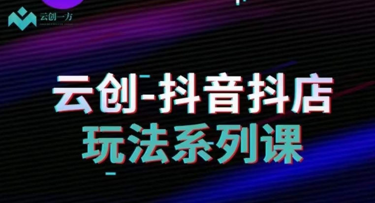 云创-抖音小店系列课，抖音小店运营全攻略-葛仙仙资源库