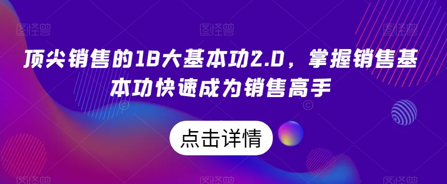 顶尖销售的18大基本功2.0，掌握销售基本功快速成为销售高手-葛仙仙资源库
