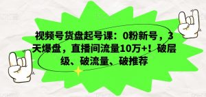 视频号货盘起号课：0粉新号，3天爆盘，直播间流量10万+！破层级、破流量、破推荐-葛仙仙资源库