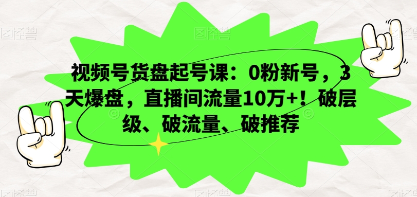 视频号货盘起号课：0粉新号，3天爆盘，直播间流量10万+！破层级、破流量、破推荐-葛仙仙资源库