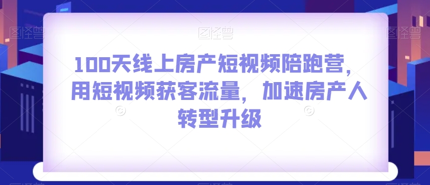100天线上房产短视频陪跑营，用短视频获客流量，加速房产人转型升级-葛仙仙资源库