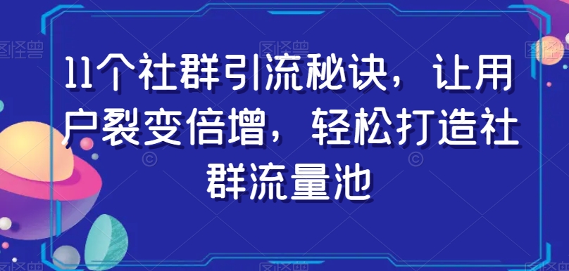 11个社群引流秘诀，让用户裂变倍增，轻松打造社群流量池-葛仙仙资源库