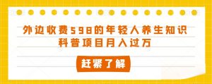 外边收费598的年轻人养生知识科普项目月入过万【揭秘】-葛仙仙资源库