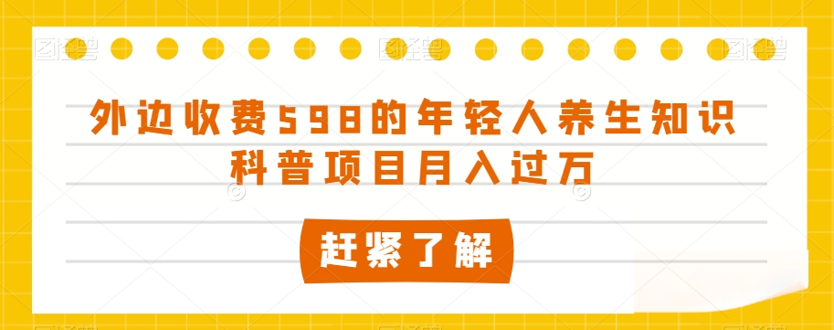 外边收费598的年轻人养生知识科普项目月入过万【揭秘】-葛仙仙资源库