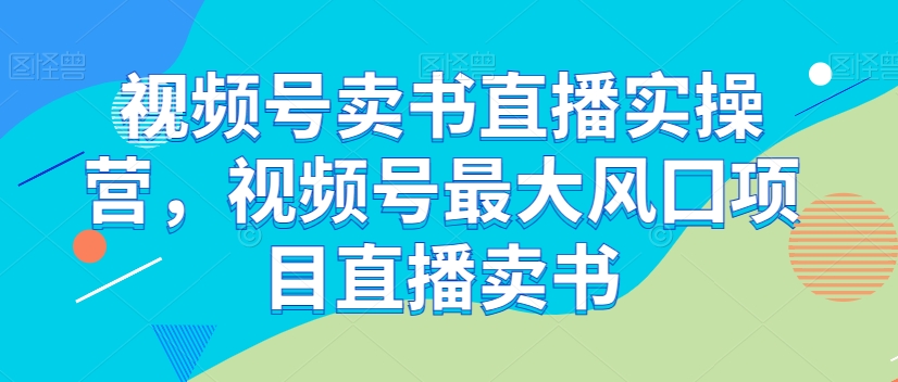 视频号卖书直播实操营，视频号最大风囗项目直播卖书-葛仙仙资源库