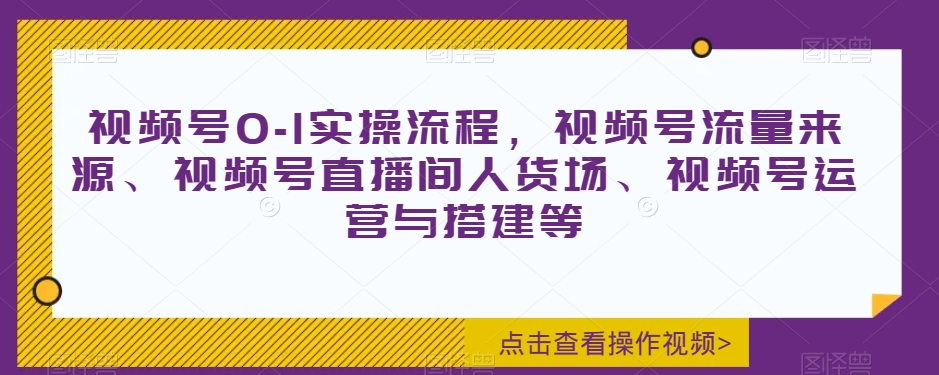 视频号0-1实操流程，视频号流量来源、视频号直播间人货场、视频号运营与搭建等-葛仙仙资源库