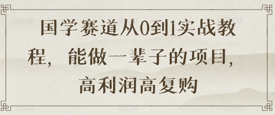 国学赛道从0到1实战教程，能做一辈子的项目，高利润高复购-葛仙仙资源库