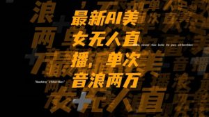 最新AI美女无人直播，单次直播2w+音浪，流量多就可以不怕没米赚【揭秘】-葛仙仙资源库