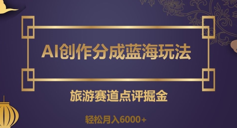 AI创作分成蓝海玩法，旅游赛道点评掘金，轻松月入6000+【揭秘】-葛仙仙资源库