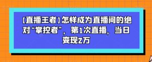 【直播王者】怎样成为直播间的绝对“掌控者”,第1次直播,当日变现2万-葛仙仙资源库
