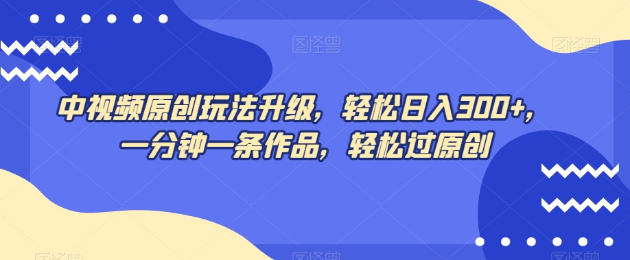 中视频原创玩法升级，轻松日入300+，一分钟一条作品，轻松过原创【揭秘】-葛仙仙资源库