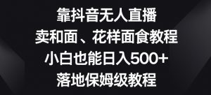 靠抖音无人直播,卖和面、花样面试教程,小白也能日入500+,落地保姆级教程【揭秘】-葛仙仙资源库
