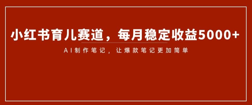 小红书育儿赛道，每月稳定收益5000+，AI制作笔记让爆款笔记更加简单【揭秘】-葛仙仙资源库