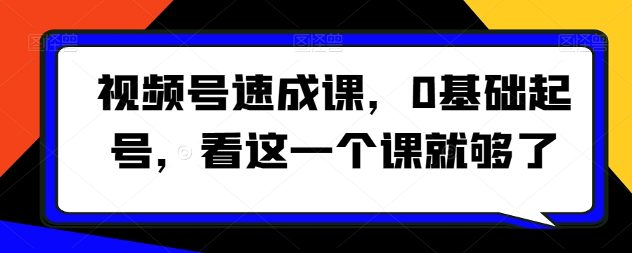 视频号速成课，​0基础起号，看这一个课就够了-葛仙仙资源库
