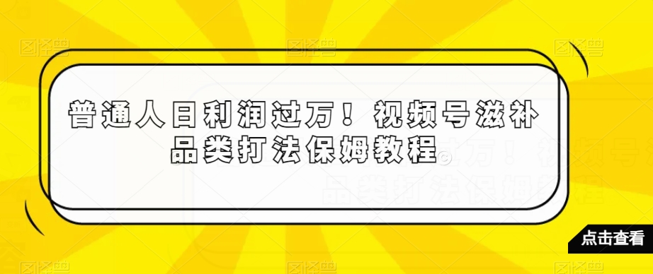 普通人日利润过万！视频号滋补品类打法保姆教程【揭秘】-葛仙仙资源库