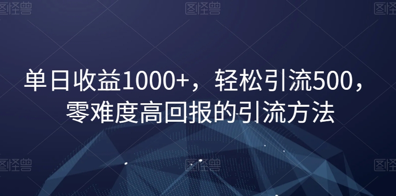 单日收益1000+，轻松引流500，零难度高回报的引流方法【揭秘】-葛仙仙资源库