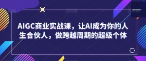 AIGC商业实战课,让AI成为你的人生合伙人,做跨越周期的超级个体-葛仙仙资源库