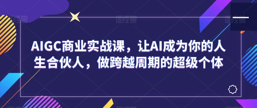 AIGC商业实战课，让AI成为你的人生合伙人，做跨越周期的超级个体-葛仙仙资源库