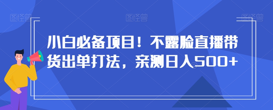 小白必备项目！不露脸直播带货出单打法，亲测日入500+【揭秘】-葛仙仙资源库