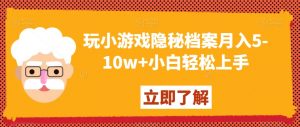 玩小游戏隐秘档案月入5-10w+小白轻松上手【揭秘】-葛仙仙资源库