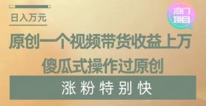 原创一个视频带货收益上万，傻瓜式操作过原创，几分钟做一个视频涨粉特别快【揭秘】-葛仙仙资源库