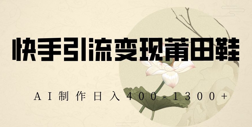 快手引流变现莆田鞋，AI制作日入400+【揭秘】-葛仙仙资源库