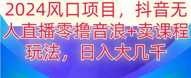 2024风口项目，抖音无人主播撸音浪+卖课程玩法，日入大几千【揭秘】-葛仙仙资源库