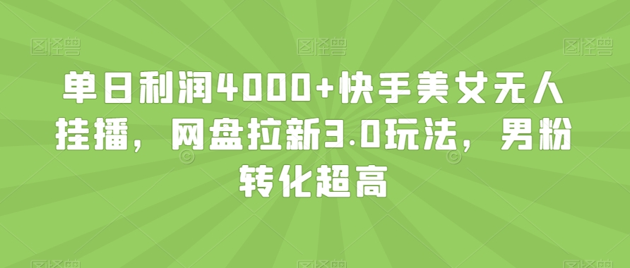 单日利润4000+快手美女无人挂播，网盘拉新3.0玩法，男粉转化超高【揭秘】-葛仙仙资源库