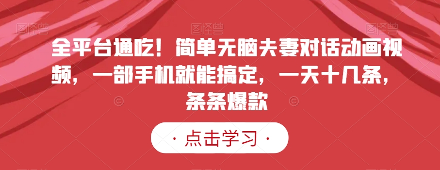 全平台通吃！简单无脑夫妻对话动画视频，一部手机就能搞定，一天十几条，条条爆款【揭秘】-葛仙仙资源库