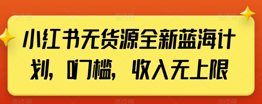 小红书无货源全新蓝海计划，0门槛，收入无上限【揭秘】-葛仙仙资源库