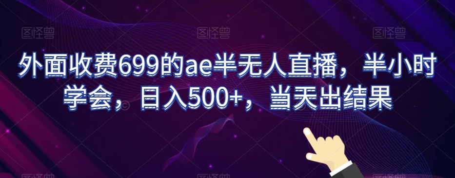 外面收费699的ae半无人直播，半小时学会，日入500+，当天出结果【揭秘】-葛仙仙资源库