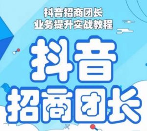 抖音招商团长业务提升实战教程,抖音招商团长如何实现躺赚-葛仙仙资源库